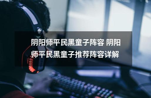 阴阳师平民黑童子阵容 阴阳师平民黑童子推荐阵容详解-第1张-游戏信息-龙启网