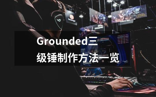 Grounded三级锤制作方法一览-第1张-游戏信息-龙启网
