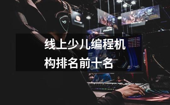 线上少儿编程机构排名前十名-第1张-游戏信息-龙启网