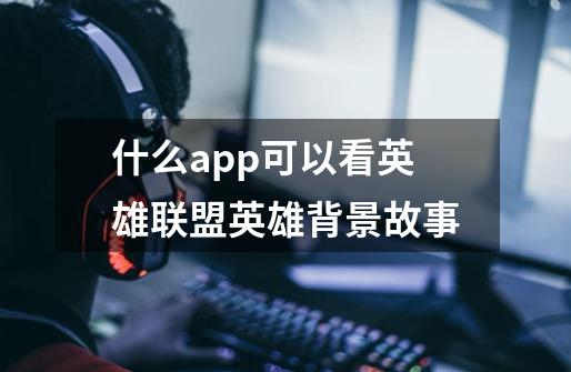 什么app可以看英雄联盟英雄背景故事-第1张-游戏信息-龙启网