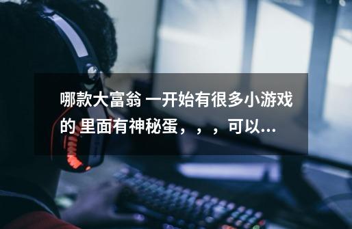 哪款大富翁 一开始有很多小游戏的 里面有神秘蛋，，，可以孵出北极熊的，，，还有哥吉拉什么的-第1张-游戏信息-龙启网