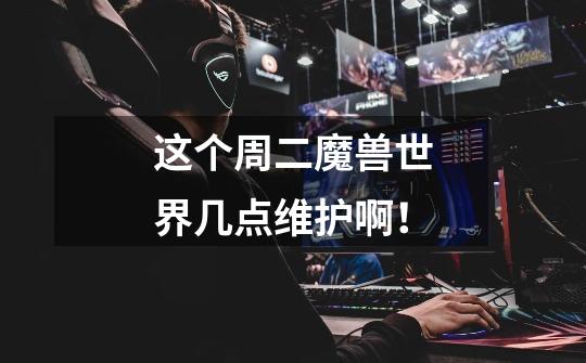 这个周二魔兽世界几点维护啊！-第1张-游戏信息-龙启网