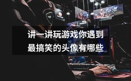 讲一讲玩游戏你遇到最搞笑的头像有哪些-第1张-游戏信息-龙启网