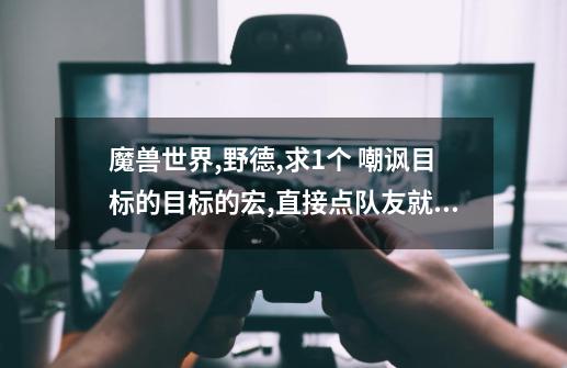 魔兽世界,野德,求1个 嘲讽目标的目标的宏,直接点队友就能嘲讽到他OT的怪,谢谢-第1张-游戏信息-龙启网
