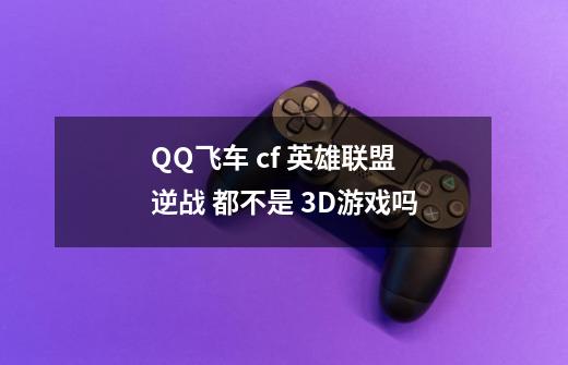 QQ飞车 cf 英雄联盟 逆战 都不是 3D游戏吗-第1张-游戏信息-龙启网