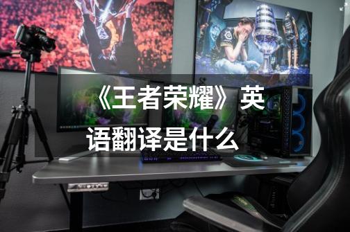 《王者荣耀》英语翻译是什么-第1张-游戏信息-龙启网