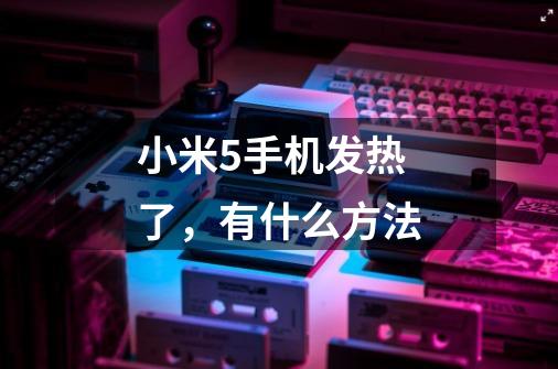 小米5手机发热了,有什么方法-第1张-游戏信息-龙启网