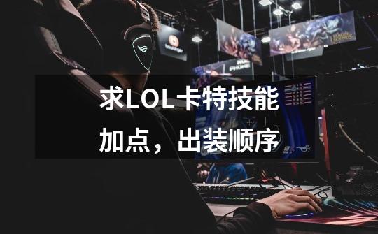 求LOL卡特技能加点,出装顺序-第1张-游戏信息-龙启网
