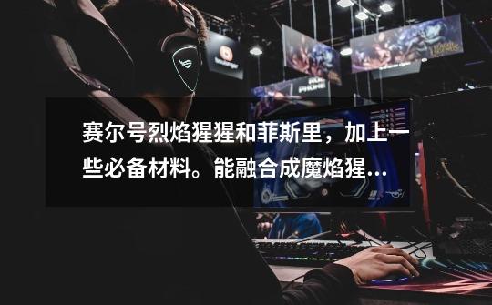 赛尔号烈焰猩猩和菲斯里，加上一些必备材料。能融合成魔焰猩猩吗-第1张-游戏信息-龙启网