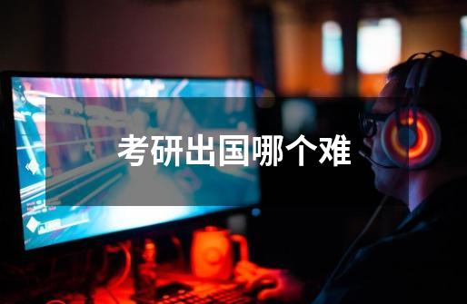考研出国哪个难-第1张-游戏信息-龙启网