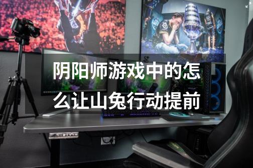 阴阳师游戏中的怎么让山兔行动提前-第1张-游戏信息-龙启网