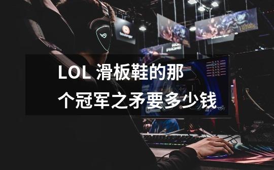 LOL 滑板鞋的那个冠军之矛要多少钱-第1张-游戏信息-龙启网