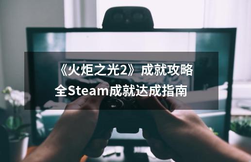《火炬之光2》成就攻略 全Steam成就达成指南-第1张-游戏信息-龙启网