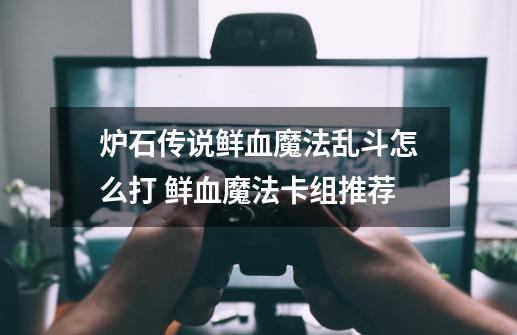 炉石传说鲜血魔法乱斗怎么打 鲜血魔法卡组推荐-第1张-游戏信息-龙启网