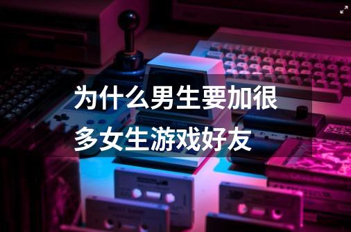 为什么男生要加很多女生游戏好友-第1张-游戏信息-龙启网
