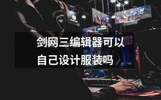 剑网三编辑器可以自己设计服装吗-第1张-游戏信息-龙启网