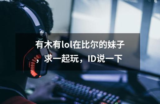 有木有lol在比尔的妹子，求一起玩，ID说一下-第1张-游戏信息-龙启网