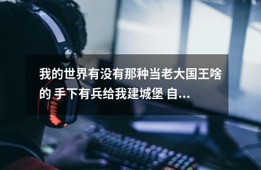 我的世界有没有那种当老大国王啥的 手下有兵给我建城堡 自己带兵打仗啥的 不要村庄mod 求介绍-第1张-游戏信息-龙启网