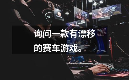 询问一款有漂移的赛车游戏。-第1张-游戏信息-龙启网