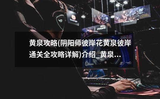 黄泉攻略(阴阳师彼岸花黄泉彼岸通关全攻略详解)介绍_黄泉攻略(阴阳师彼岸花黄泉彼岸通关全攻略详解)是什么-第1张-游戏信息-龙启网