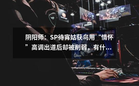 阴阳师:SP待宵姑获鸟用“情怀”高调出道后却被削弱,有什么就业岗位-第1张-游戏信息-龙启网