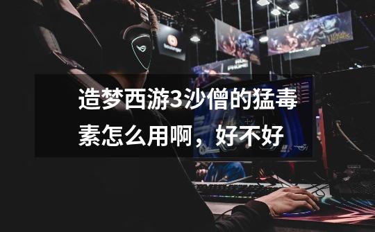 造梦西游3沙僧的猛毒素怎么用啊,好不好-第1张-游戏信息-龙启网