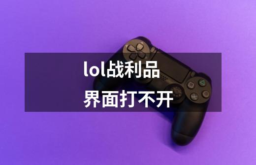 lol战利品界面打不开-第1张-游戏信息-龙启网