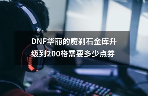 DNF华丽的魔刹石金库升级到200格需要多少点券-第1张-游戏信息-龙启网