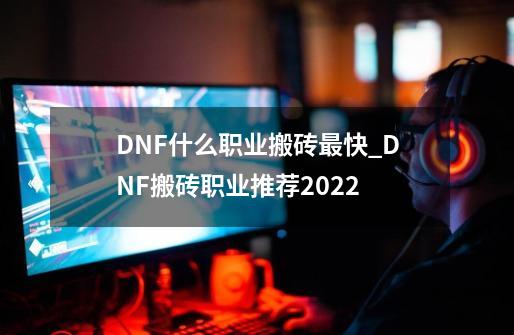 DNF什么职业搬砖最快_DNF搬砖职业推荐2022-第1张-游戏信息-龙启网