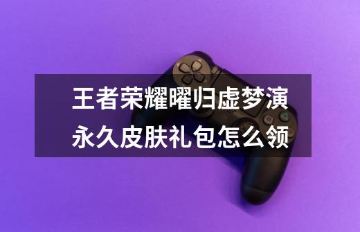 王者荣耀曜归虚梦演永久皮肤礼包怎么领-第1张-游戏信息-龙启网