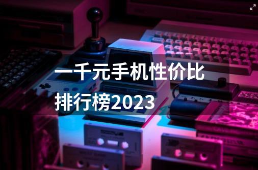 一千元手机性价比排行榜2023-第1张-游戏信息-龙启网