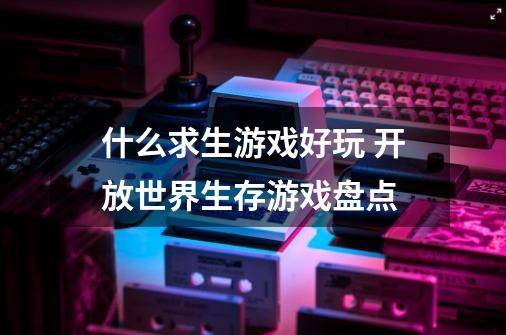 什么求生游戏好玩 开放世界生存游戏盘点-第1张-游戏信息-龙启网