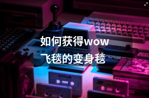 如何获得wow飞毯的变身毯-第1张-游戏信息-龙启网