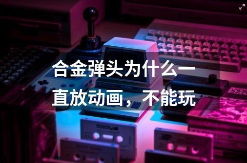 合金弹头为什么一直放动画，不能玩-第1张-游戏信息-龙启网