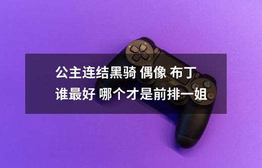 公主连结黑骑 偶像 布丁谁最好 哪个才是前排一姐-第1张-游戏信息-龙启网