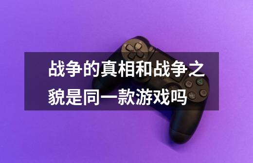 战争的真相和战争之貌是同一款游戏吗-第1张-游戏信息-龙启网