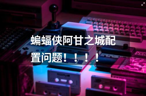 蝙蝠侠阿甘之城配置问题!!!!-第1张-游戏信息-龙启网