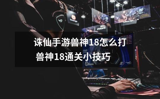 诛仙手游兽神18怎么打 兽神18通关小技巧-第1张-游戏信息-龙启网