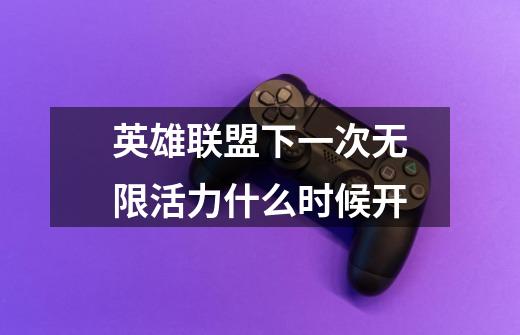 英雄联盟下一次无限活力什么时候开-第1张-游戏信息-龙启网