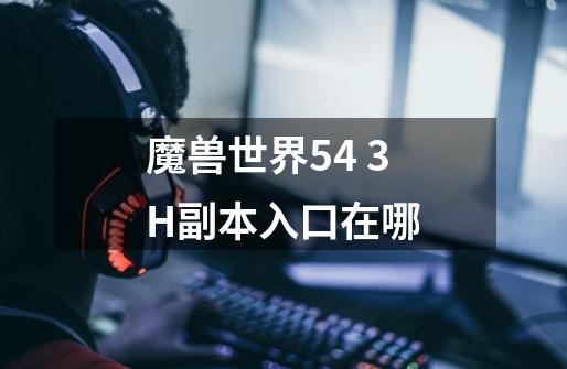 魔兽世界5.4 3H副本入口在哪-第1张-游戏信息-龙启网