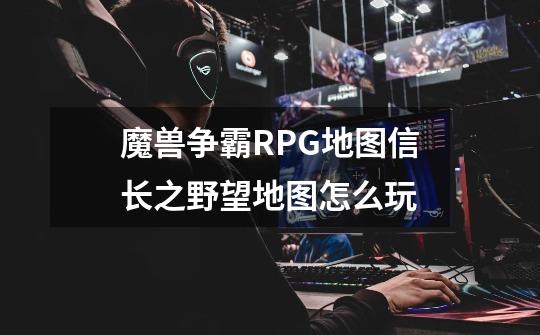 魔兽争霸RPG地图信长之野望地图怎么玩-第1张-游戏信息-龙启网