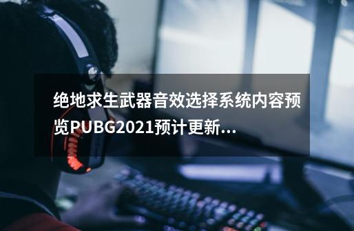 绝地求生武器音效选择系统内容预览PUBG2021预计更新内容-第1张-游戏信息-龙启网