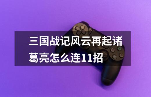 三国战记风云再起诸葛亮怎么连11招-第1张-游戏信息-龙启网