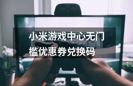 小米游戏中心无门槛优惠券兑换码-第1张-游戏信息-龙启网