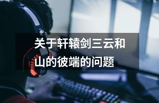 关于轩辕剑三云和山的彼端的问题-第1张-游戏信息-龙启网