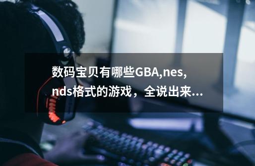 数码宝贝有哪些GBA,nes,nds格式的游戏，全说出来 必采纳-第1张-游戏信息-龙启网