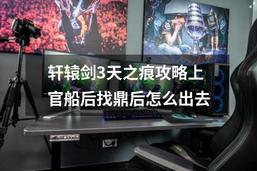 轩辕剑3天之痕攻略上官船后找鼎后怎么出去-第1张-游戏信息-龙启网