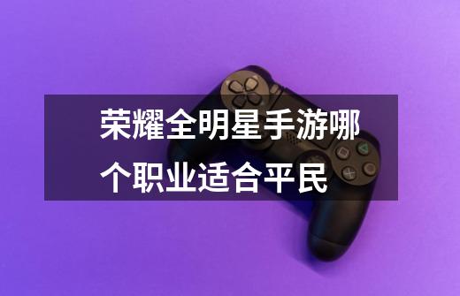 荣耀全明星手游哪个职业适合平民-第1张-游戏信息-龙启网