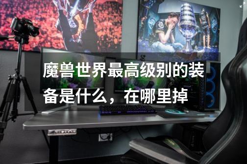 魔兽世界最高级别的装备是什么，在哪里掉-第1张-游戏信息-龙启网