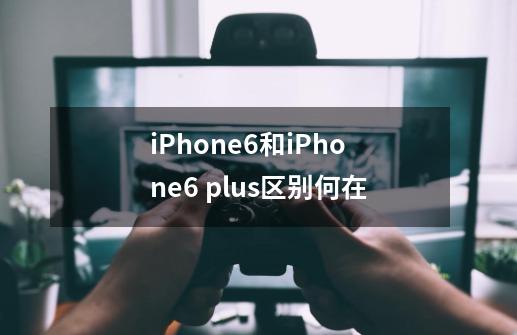 iPhone6和iPhone6 plus区别何在-第1张-游戏信息-龙启网